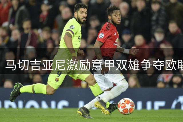 马切吉亚尼激励意甲双雄争夺欧联桂冠
